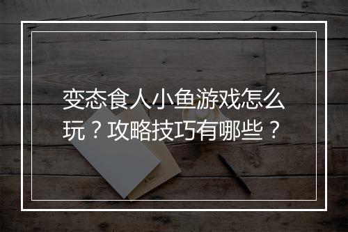 变态食人小鱼游戏怎么玩?攻略技巧有哪些?