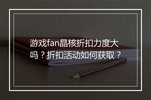 游戏fan晶核折扣力度大吗?折扣活动如何获取?
