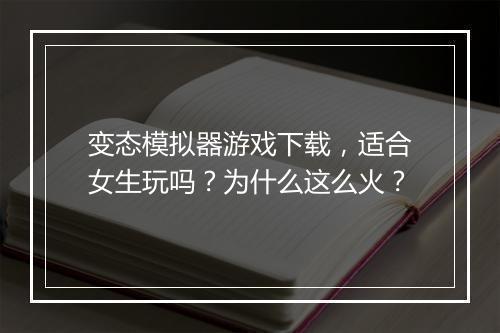 变态模拟器游戏下载，适合女生玩吗？为什么这么火？