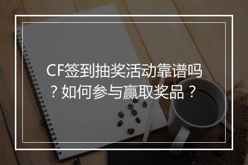CF签到抽奖活动靠谱吗?如何参与赢取奖品?