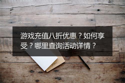 游戏充值八折优惠？如何享受？哪里查询活动详情？