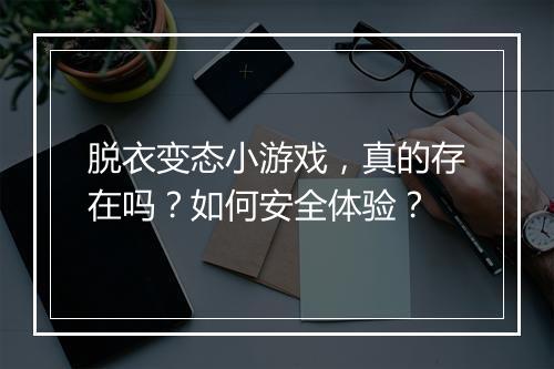 脱衣变态小游戏,真的存在吗?如何安全体验?