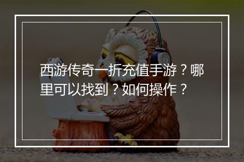 西游传奇一折充值手游?哪里可以找到?如何操作?