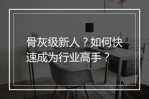 骨灰级新人?如何快速成为行业高手?