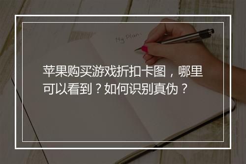 苹果购买游戏折扣卡图,哪里可以看到?如何识别真伪?