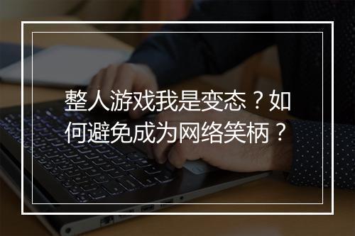 整人游戏我是变态？如何避免成为网络笑柄？