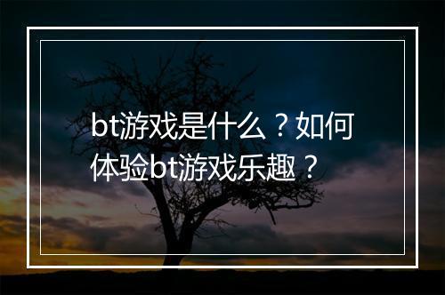 bt游戏是什么？如何体验bt游戏乐趣？