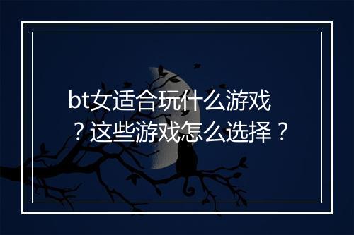 bt女适合玩什么游戏？这些游戏怎么选择？