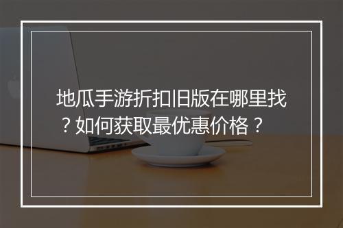 地瓜手游折扣旧版在哪里找？如何获取最优惠价格？