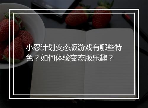小忍计划变态版游戏有哪些特色?如何体验变态版乐趣?