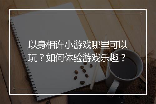 以身相许小游戏哪里可以玩?如何体验游戏乐趣?