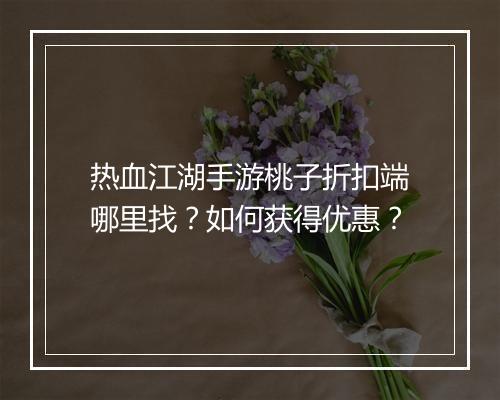 热血江湖手游桃子折扣端哪里找？如何获得优惠？
