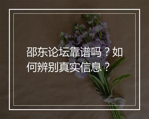 邵东论坛靠谱吗？如何辨别真实信息？