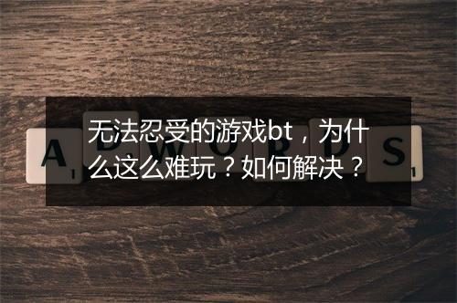 无法忍受的游戏bt,为什么这么难玩?如何解决?