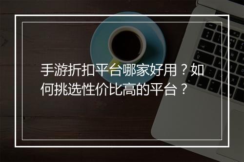 手游折扣平台哪家好用?如何挑选性价比高的平台?