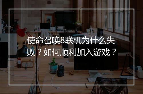 使命召唤8联机为什么失败?如何顺利加入游戏?