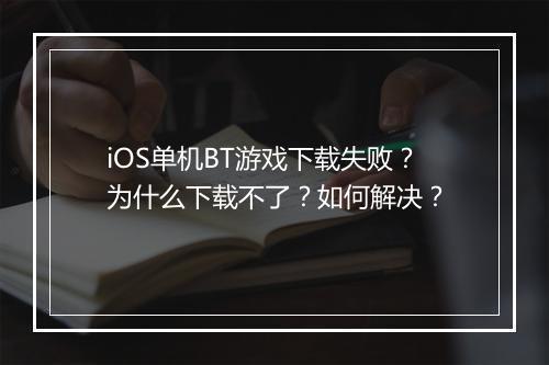 iOS单机BT游戏下载失败?为什么下载不了?如何解决?