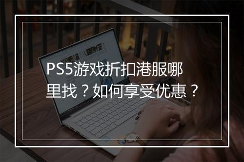 PS5游戏折扣港服哪里找？如何享受优惠？