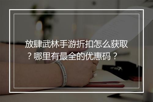 放肆武林手游折扣怎么获取?哪里有最全的优惠码?
