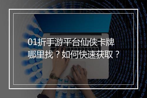 01折手游平台仙侠卡牌哪里找?如何快速获取?