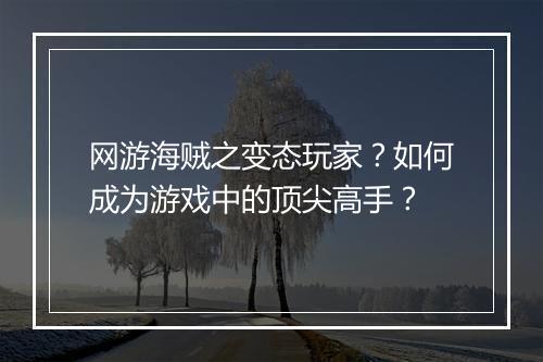 网游海贼之变态玩家?如何成为游戏中的顶尖高手?