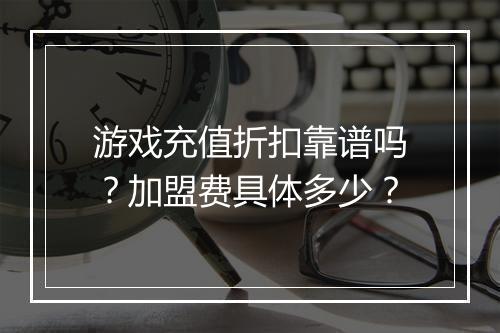 游戏充值折扣靠谱吗？加盟费具体多少？