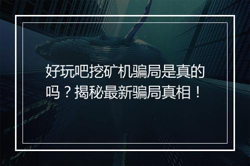 好玩吧挖矿机骗局是真的吗？揭秘最新骗局真相！