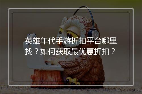 英雄年代手游折扣平台哪里找?如何获取最优惠折扣?
