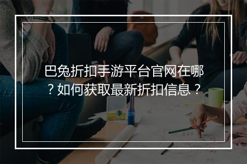 巴兔折扣手游平台官网在哪?如何获取最新折扣信息?