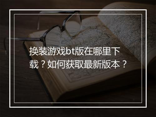 换装游戏bt版在哪里下载?如何获取最新版本?