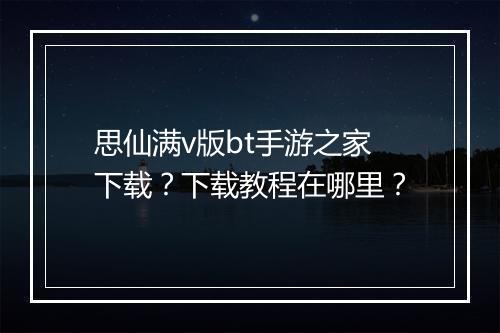 思仙满v版bt手游之家下载?下载教程在哪里?