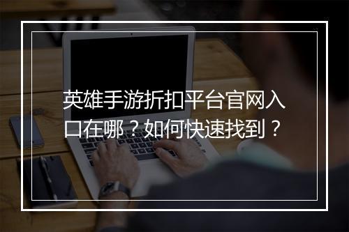 英雄手游折扣平台官网入口在哪？如何快速找到？
