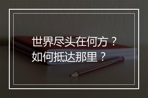 世界尽头在何方?如何抵达那里?