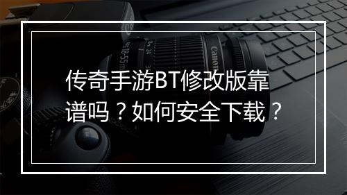 传奇手游BT修改版靠谱吗？如何安全下载？