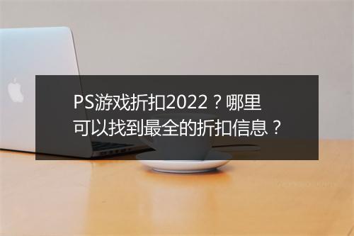 PS游戏折扣2022?哪里可以找到最全的折扣信息?
