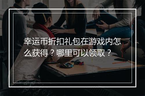 幸运币折扣礼包在游戏内怎么获得？哪里可以领取？