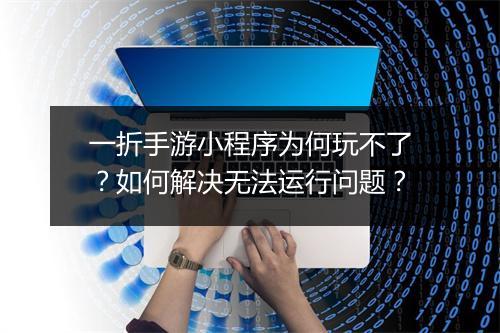 一折手游小程序为何玩不了?如何解决无法运行问题?