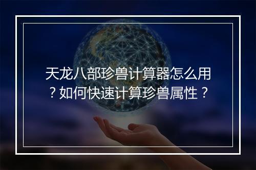 天龙八部珍兽计算器怎么用?如何快速计算珍兽属性?