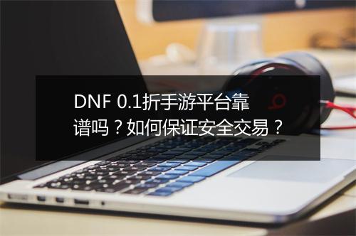 DNF 0.1折手游平台靠谱吗?如何保证安全交易?