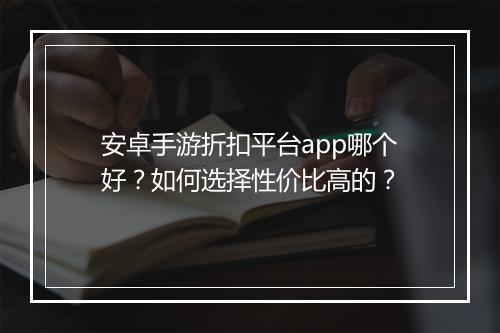 安卓手游折扣平台app哪个好?如何选择性价比高的?