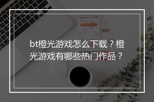 bt橙光游戏怎么下载?橙光游戏有哪些热门作品?