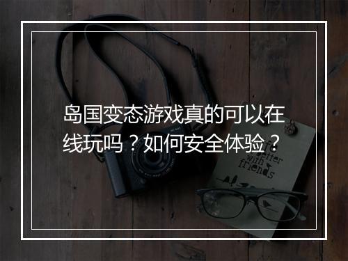 岛国变态游戏真的可以在线玩吗?如何安全体验?