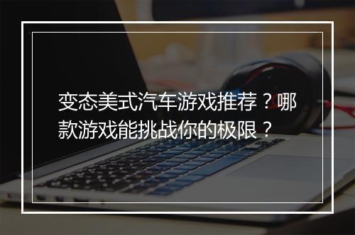 变态美式汽车游戏推荐?哪款游戏能挑战你的极限?
