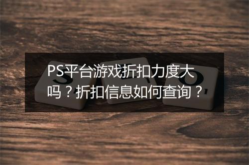 PS平台游戏折扣力度大吗？折扣信息如何查询？