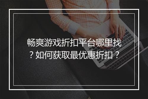 畅爽游戏折扣平台哪里找?如何获取最优惠折扣?