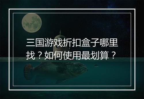 三国游戏折扣盒子哪里找?如何使用最划算?