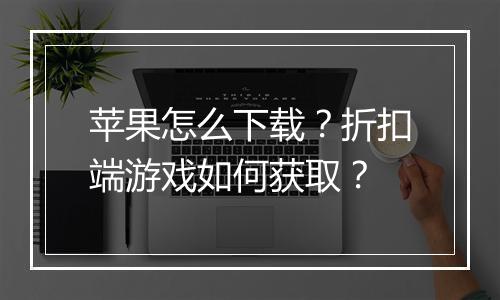 苹果怎么下载?折扣端游戏如何获取?