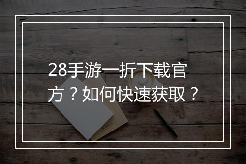 28手游一折下载官方?如何快速获取?