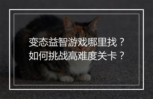 变态益智游戏哪里找？如何挑战高难度关卡？