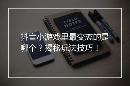 抖音小游戏里最变态的是哪个?揭秘玩法技巧!
